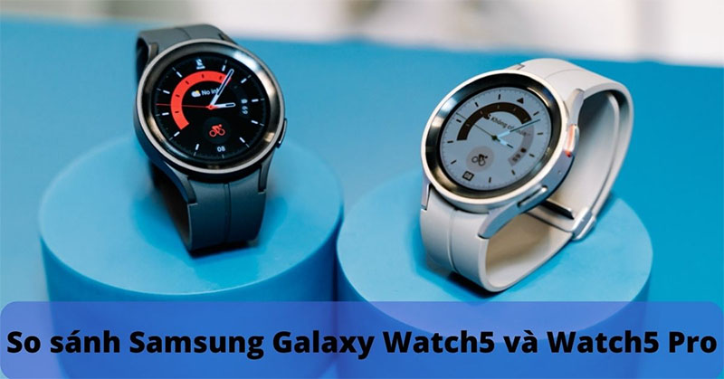 So sánh Samsung Galaxy Watch5 và Watch5 Pro: Đâu là điểm khác biệt?