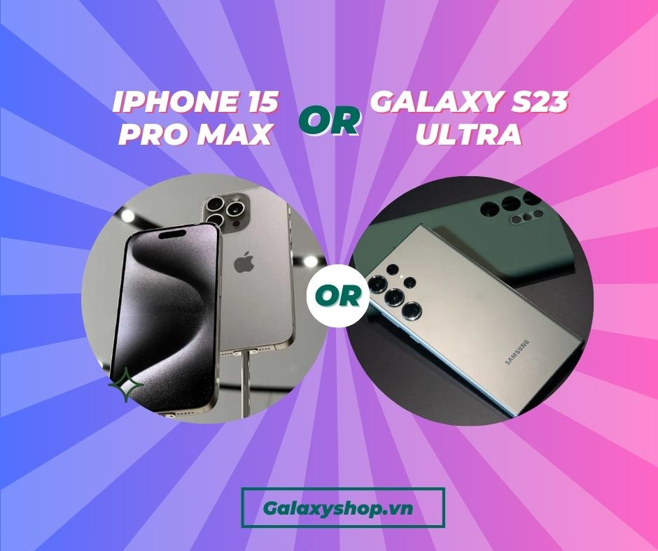 So sánh camera Iphone 15 Pro Max vs Galaxy S23 Ultra