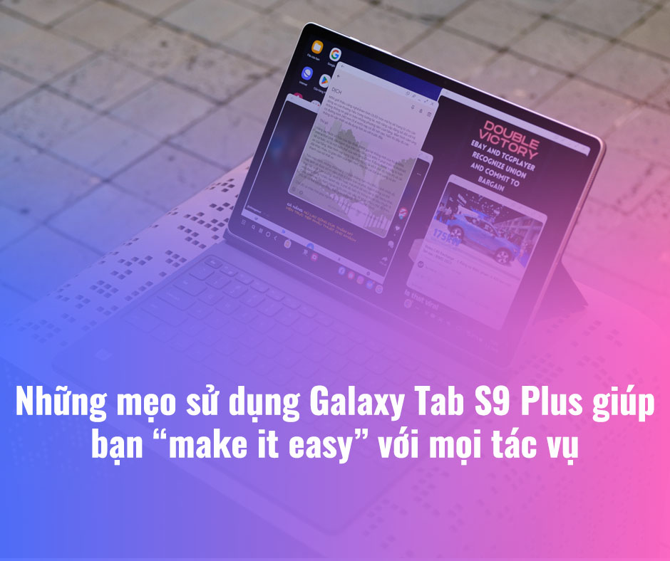 Những mẹo sử dụng Galaxy Tab S9 Plus giúp bạn “make it easy” với mọi tác vụ