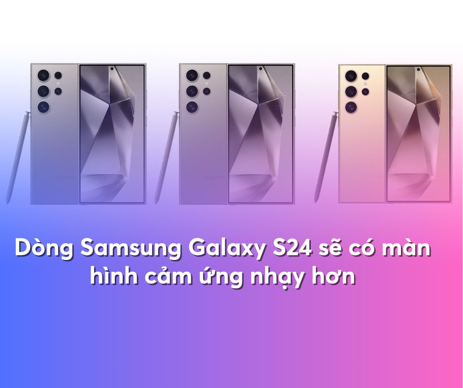 Dòng Samsung Galaxy S24 sẽ có màn hình cảm ứng nhạy hơn