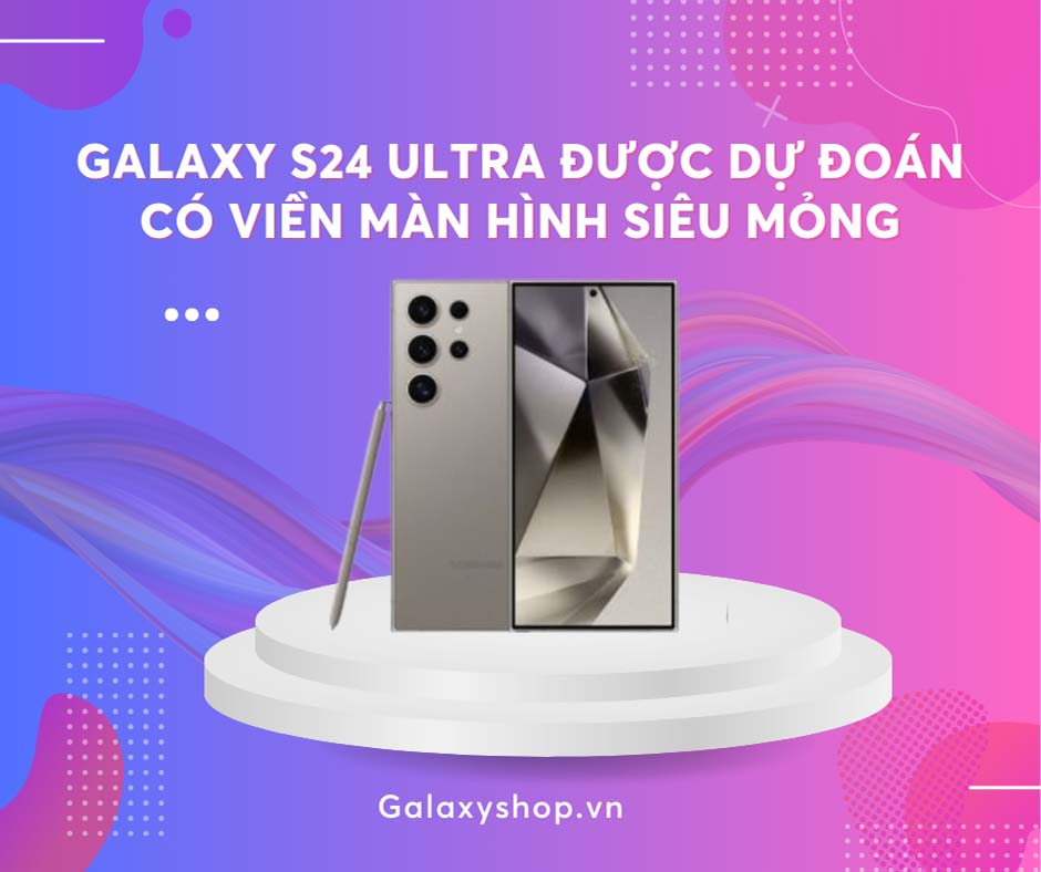 Galaxy S24 Ultra được dự đoán có viền màn hình siêu mỏng