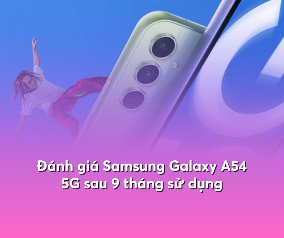 Đánh giá Samsung Galaxy A54 5G sau 9 tháng sử dụng